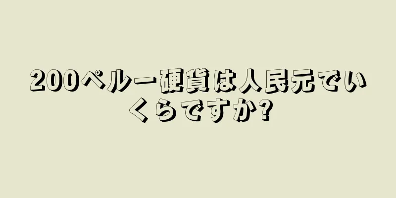 200ペルー硬貨は人民元でいくらですか?