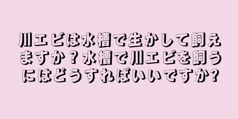 川エビは水槽で生かして飼えますか？水槽で川エビを飼うにはどうすればいいですか?