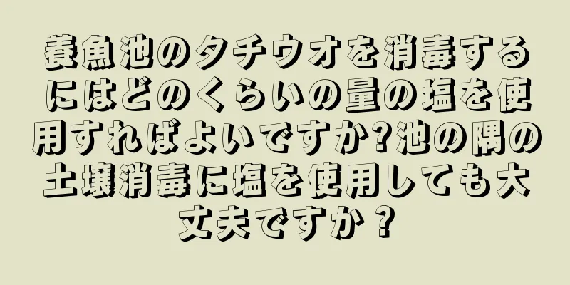 養魚池のタチウオを消毒するにはどのくらいの量の塩を使用すればよいですか?池の隅の土壌消毒に塩を使用しても大丈夫ですか？