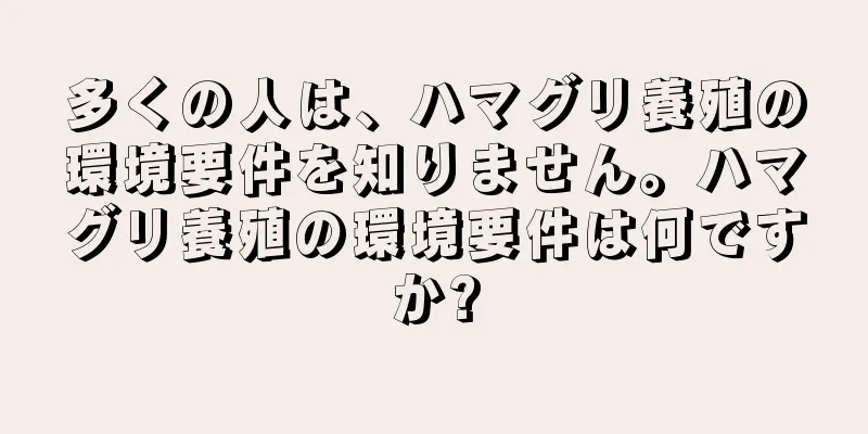 多くの人は、ハマグリ養殖の環境要件を知りません。ハマグリ養殖の環境要件は何ですか?