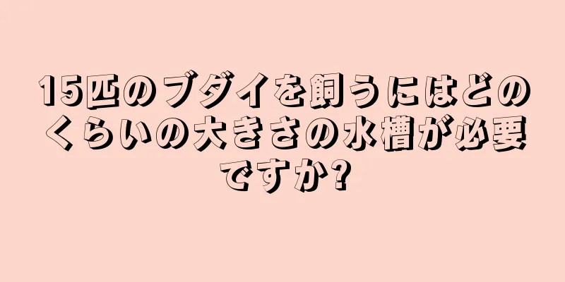 15匹のブダイを飼うにはどのくらいの大きさの水槽が必要ですか?