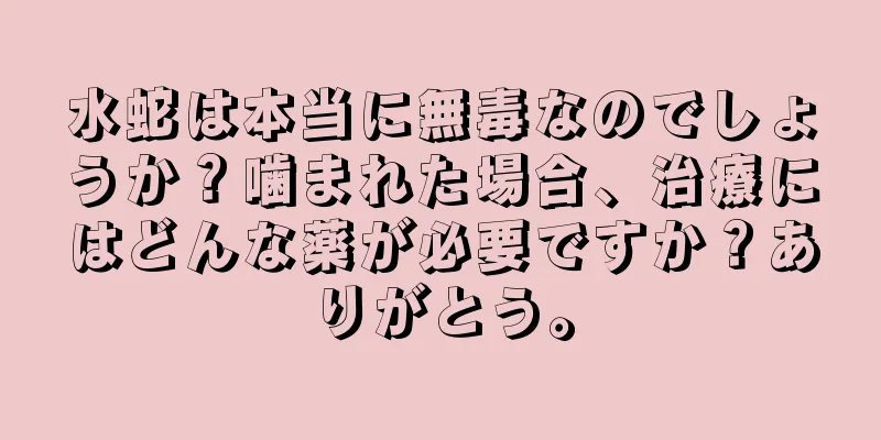 水蛇は本当に無毒なのでしょうか？噛まれた場合、治療にはどんな薬が必要ですか？ありがとう。