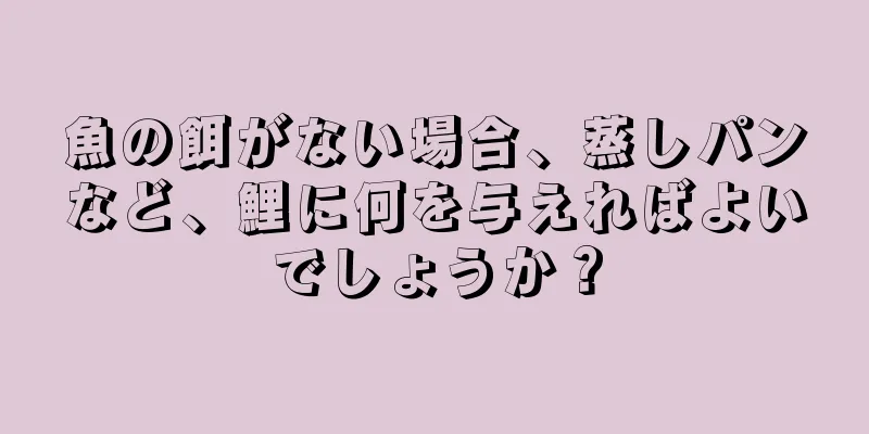 魚の餌がない場合、蒸しパンなど、鯉に何を与えればよいでしょうか？