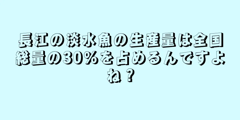 長江の淡水魚の生産量は全国総量の30％を占めるんですよね？