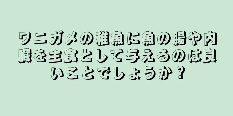 ワニガメの稚魚に魚の腸や内臓を主食として与えるのは良いことでしょうか？