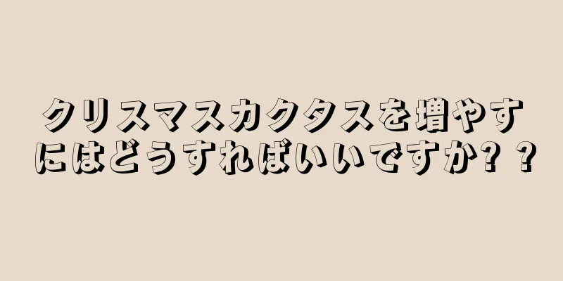 クリスマスカクタスを増やすにはどうすればいいですか? ?