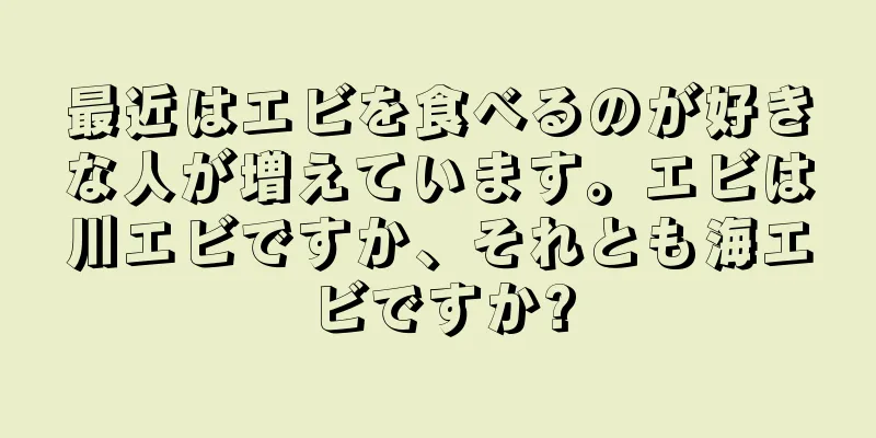 最近はエビを食べるのが好きな人が増えています。エビは川エビですか、それとも海エビですか?