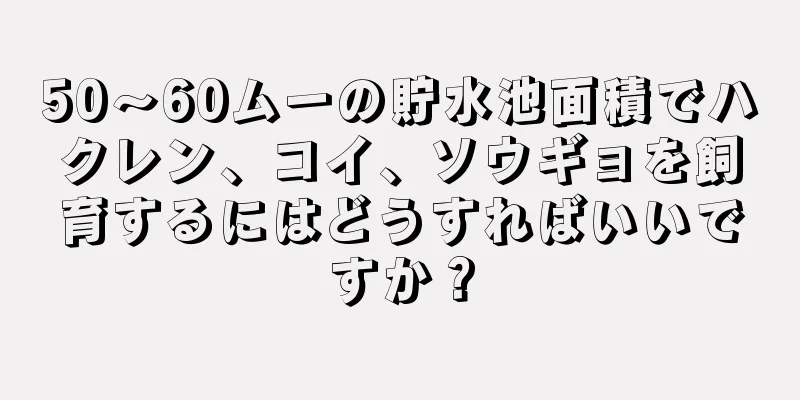 50〜60ムーの貯水池面積でハクレン、コイ、ソウギョを飼育するにはどうすればいいですか？