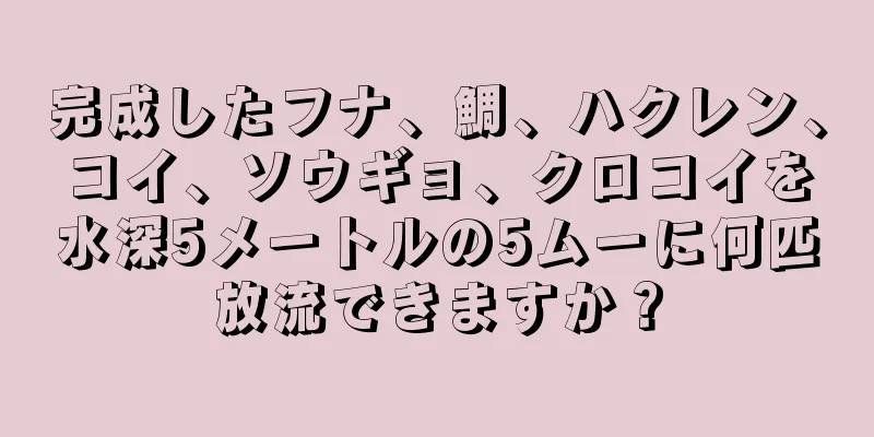 完成したフナ、鯛、ハクレン、コイ、ソウギョ、クロコイを水深5メートルの5ムーに何匹放流できますか？