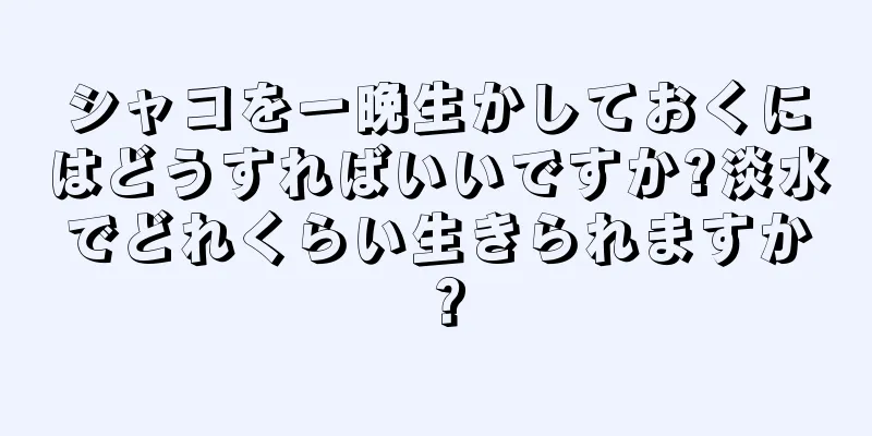 シャコを一晩生かしておくにはどうすればいいですか?淡水でどれくらい生きられますか？