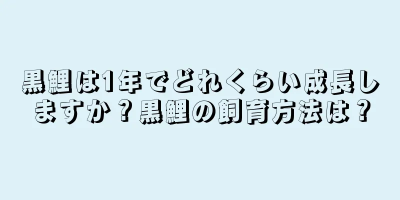 黒鯉は1年でどれくらい成長しますか？黒鯉の飼育方法は？