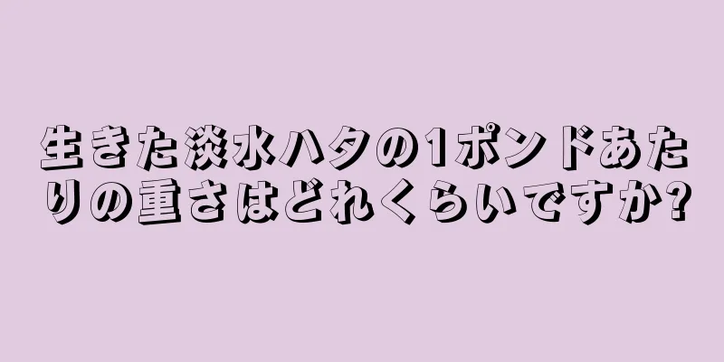 生きた淡水ハタの1ポンドあたりの重さはどれくらいですか?