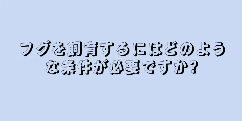 フグを飼育するにはどのような条件が必要ですか?
