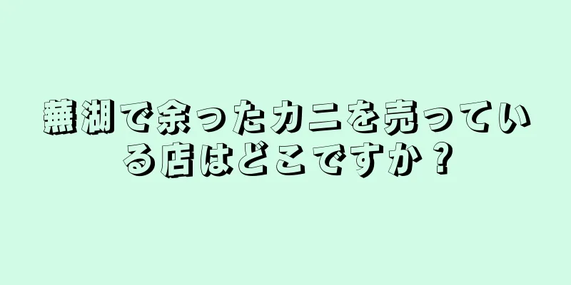 蕪湖で余ったカニを売っている店はどこですか？