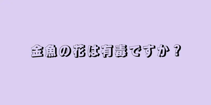 金魚の花は有毒ですか？