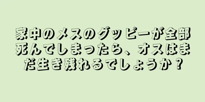 家中のメスのグッピーが全部死んでしまったら、オスはまだ生き残れるでしょうか？