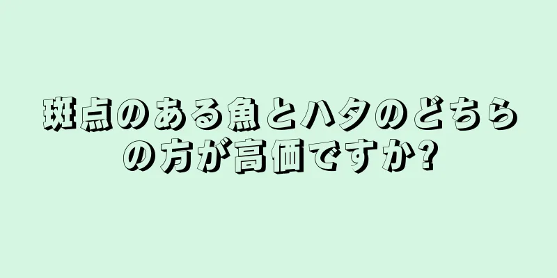 斑点のある魚とハタのどちらの方が高価ですか?