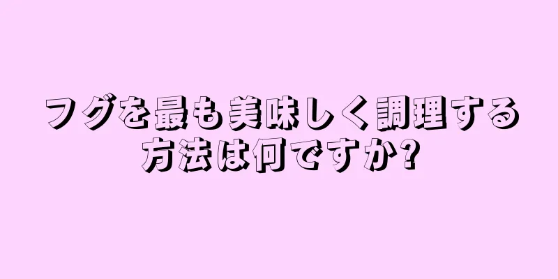 フグを最も美味しく調理する方法は何ですか?