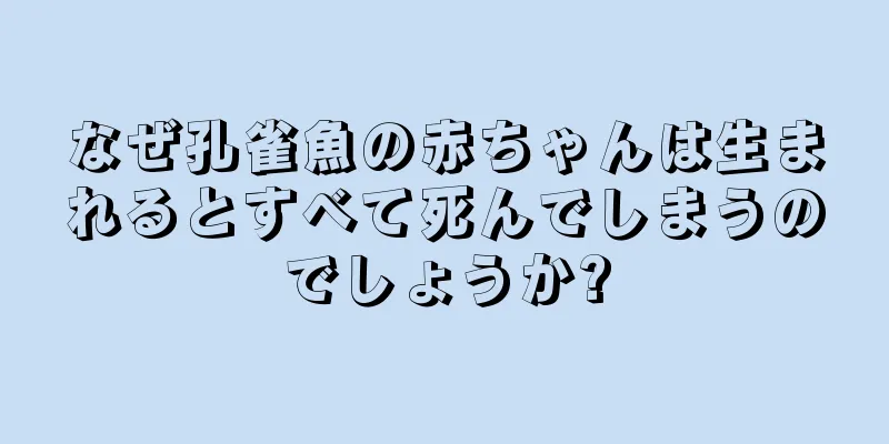 なぜ孔雀魚の赤ちゃんは生まれるとすべて死んでしまうのでしょうか?