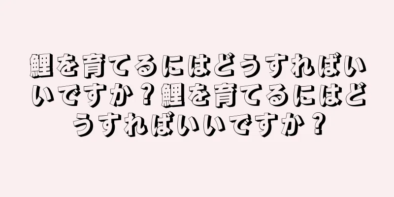 鯉を育てるにはどうすればいいですか？鯉を育てるにはどうすればいいですか？