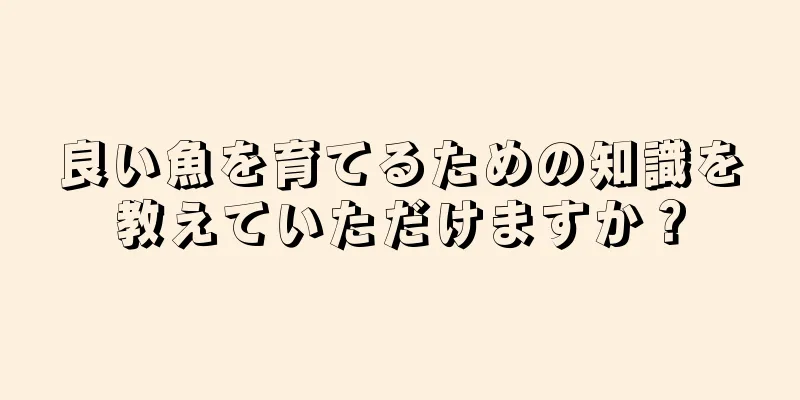 良い魚を育てるための知識を教えていただけますか？