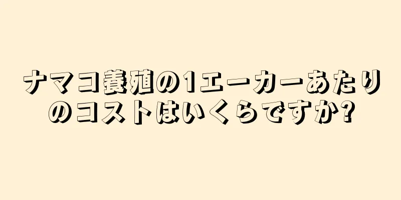 ナマコ養殖の1エーカーあたりのコストはいくらですか?