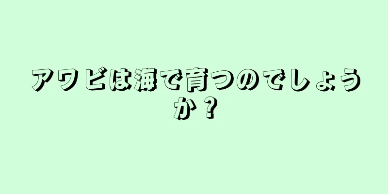 アワビは海で育つのでしょうか？