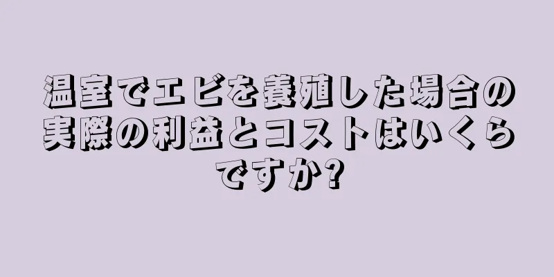温室でエビを養殖した場合の実際の利益とコストはいくらですか?