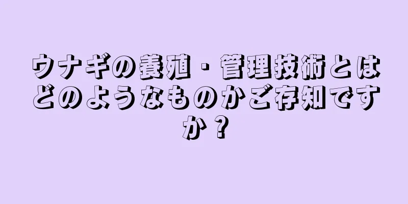 ウナギの養殖・管理技術とはどのようなものかご存知ですか？