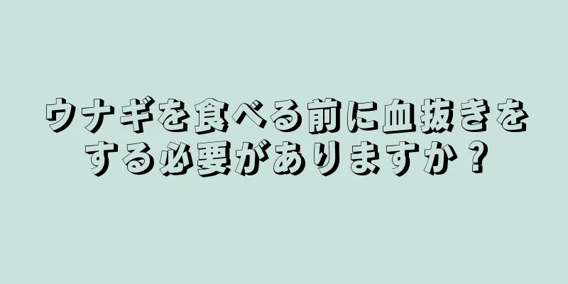 ウナギを食べる前に血抜きをする必要がありますか？