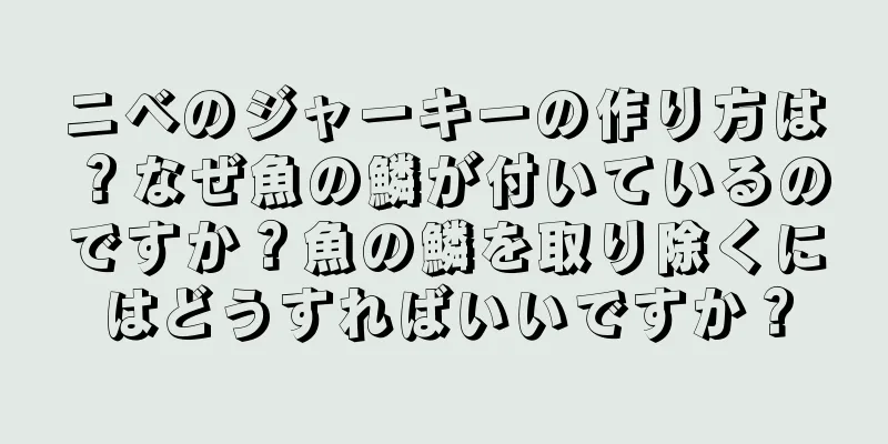 ニベのジャーキーの作り方は？なぜ魚の鱗が付いているのですか？魚の鱗を取り除くにはどうすればいいですか？