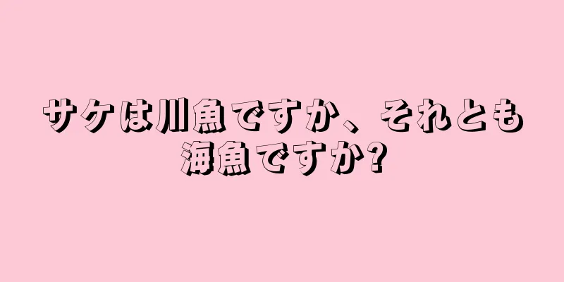 サケは川魚ですか、それとも海魚ですか?