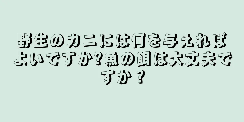 野生のカニには何を与えればよいですか?魚の餌は大丈夫ですか？