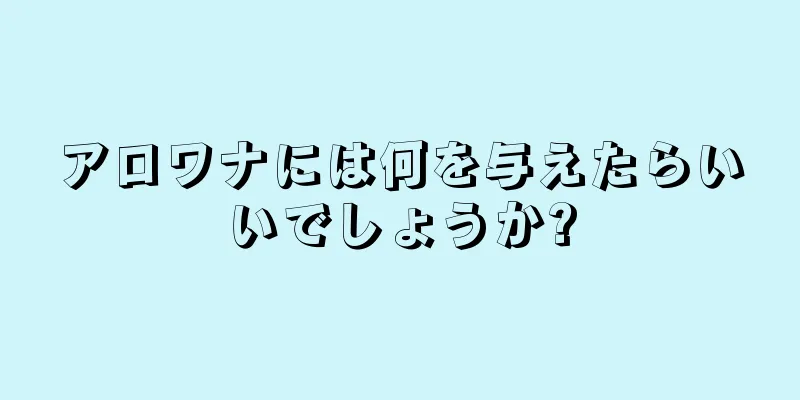 アロワナには何を与えたらいいでしょうか?