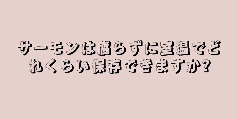 サーモンは腐らずに室温でどれくらい保存できますか?