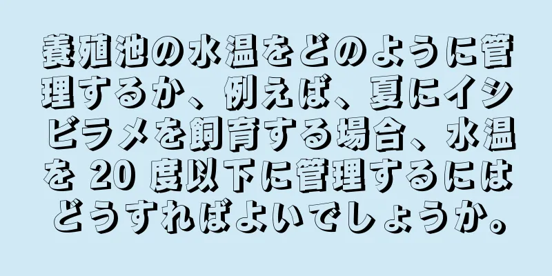 養殖池の水温をどのように管理するか、例えば、夏にイシビラメを飼育する場合、水温を 20 度以下に管理するにはどうすればよいでしょうか。