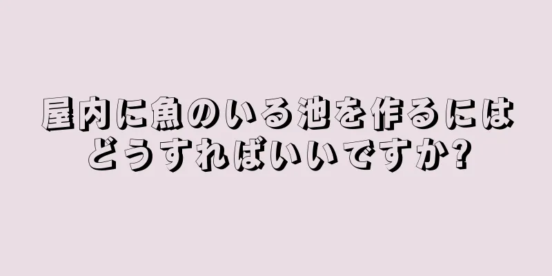 屋内に魚のいる池を作るにはどうすればいいですか?