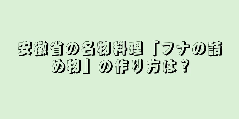 安徽省の名物料理「フナの詰め物」の作り方は？