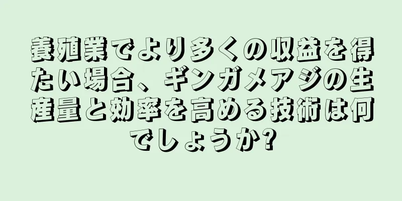 養殖業でより多くの収益を得たい場合、ギンガメアジの生産量と効率を高める技術は何でしょうか?