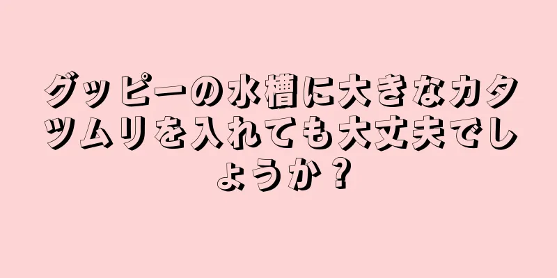 グッピーの水槽に大きなカタツムリを入れても大丈夫でしょうか？