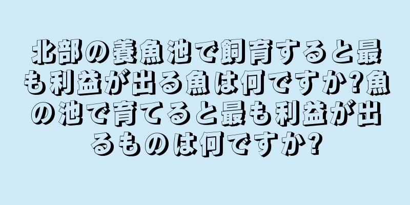 北部の養魚池で飼育すると最も利益が出る魚は何ですか?魚の池で育てると最も利益が出るものは何ですか?