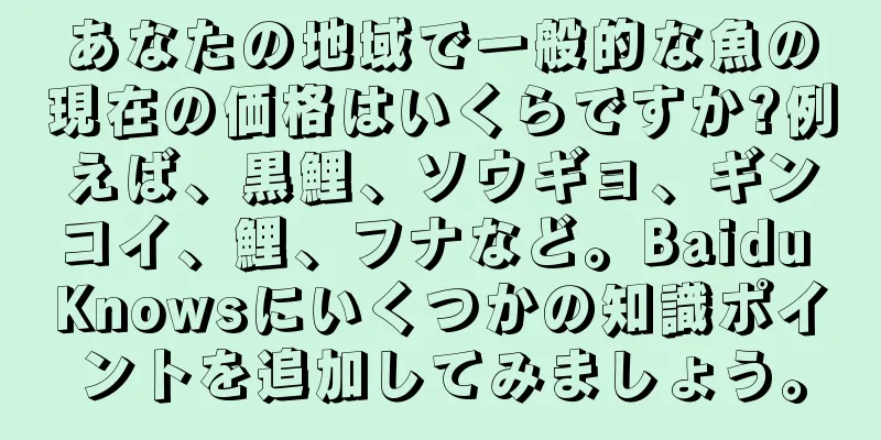 あなたの地域で一般的な魚の現在の価格はいくらですか?例えば、黒鯉、ソウギョ、ギンコイ、鯉、フナなど。Baidu Knowsにいくつかの知識ポイントを追加してみましょう。