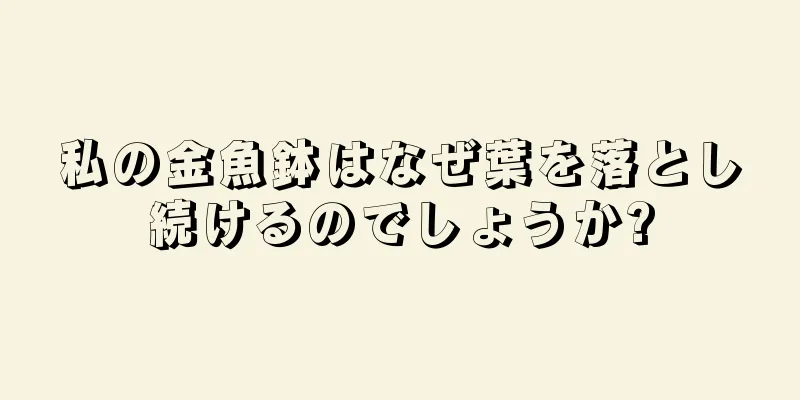 私の金魚鉢はなぜ葉を落とし続けるのでしょうか?