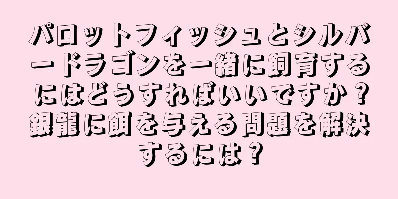 パロットフィッシュとシルバードラゴンを一緒に飼育するにはどうすればいいですか？銀龍に餌を与える問題を解決するには？