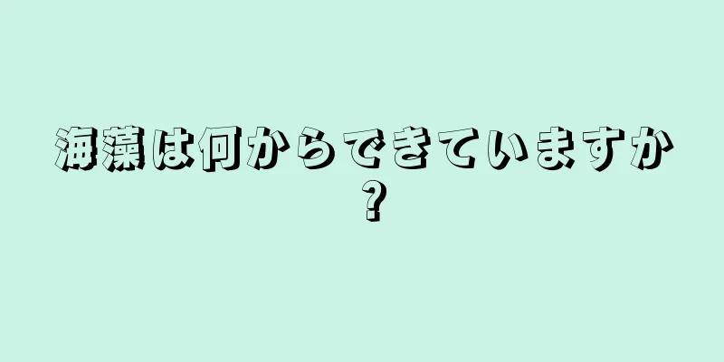 海藻は何からできていますか？
