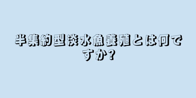 半集約型淡水魚養殖とは何ですか?