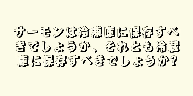 サーモンは冷凍庫に保存すべきでしょうか、それとも冷蔵庫に保存すべきでしょうか?