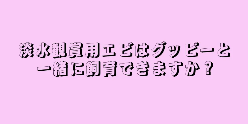 淡水観賞用エビはグッピーと一緒に飼育できますか？