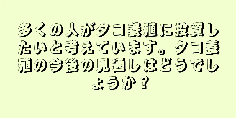 多くの人がタコ養殖に投資したいと考えています。タコ養殖の今後の見通しはどうでしょうか？