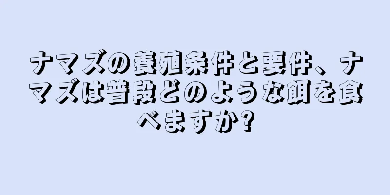 ナマズの養殖条件と要件、ナマズは普段どのような餌を食べますか?